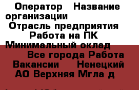 Оператор › Название организации ­ Dimond Style › Отрасль предприятия ­ Работа на ПК › Минимальный оклад ­ 16 000 - Все города Работа » Вакансии   . Ненецкий АО,Верхняя Мгла д.